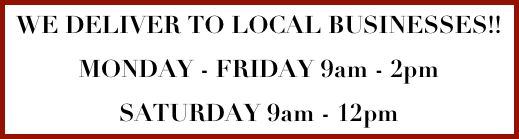 WE DELIVER TO LOCAL BUSINESSES!! 
MONDAY - FRIDAY 9am - 2pm
SATURDAY 9am - 12pm